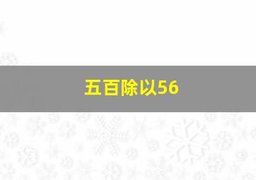 五百除以56