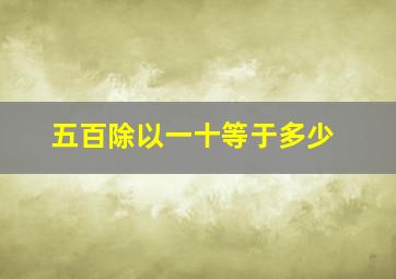 五百除以一十等于多少