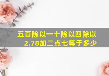 五百除以一十除以四除以2.78加二点七等于多少