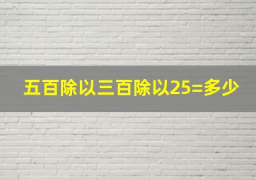 五百除以三百除以25=多少