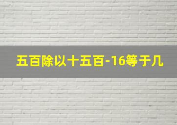 五百除以十五百-16等于几