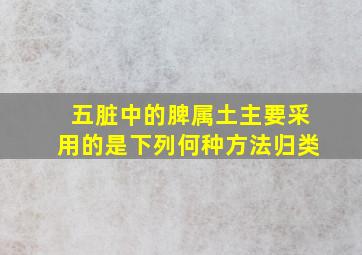 五脏中的脾属土主要采用的是下列何种方法归类