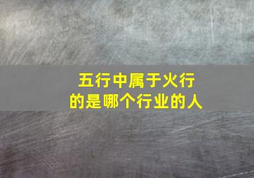 五行中属于火行的是哪个行业的人