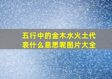 五行中的金木水火土代表什么意思呢图片大全