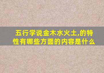 五行学说金木水火土,的特性有哪些方面的内容是什么