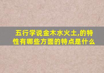 五行学说金木水火土,的特性有哪些方面的特点是什么