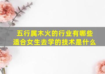 五行属木火的行业有哪些适合女生去学的技术是什么