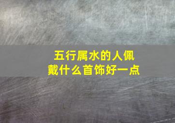 五行属水的人佩戴什么首饰好一点