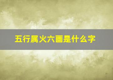 五行属火六画是什么字