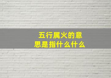 五行属火的意思是指什么什么