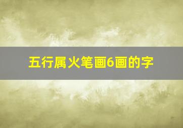 五行属火笔画6画的字