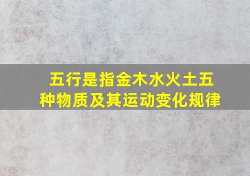 五行是指金木水火土五种物质及其运动变化规律