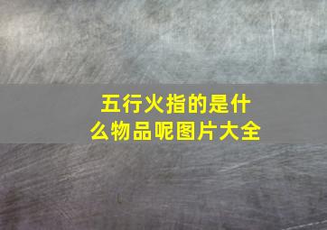 五行火指的是什么物品呢图片大全