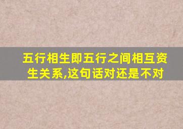 五行相生即五行之间相互资生关系,这句话对还是不对