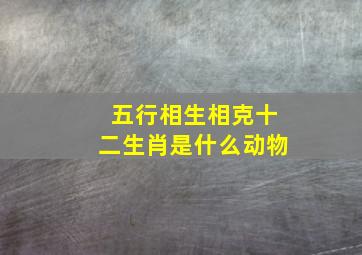 五行相生相克十二生肖是什么动物