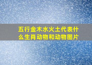 五行金木水火土代表什么生肖动物和动物图片