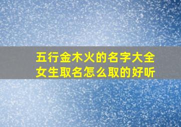 五行金木火的名字大全女生取名怎么取的好听