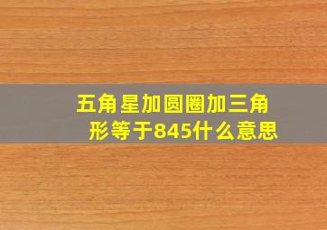 五角星加圆圈加三角形等于845什么意思