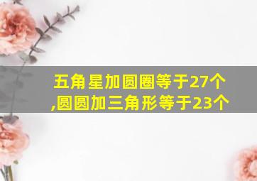 五角星加圆圈等于27个,圆圆加三角形等于23个