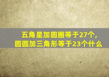 五角星加圆圈等于27个,圆圆加三角形等于23个什么