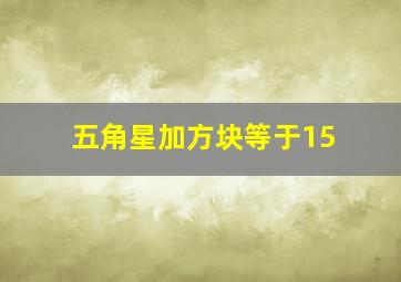 五角星加方块等于15