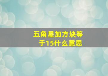 五角星加方块等于15什么意思