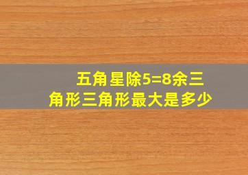 五角星除5=8余三角形三角形最大是多少