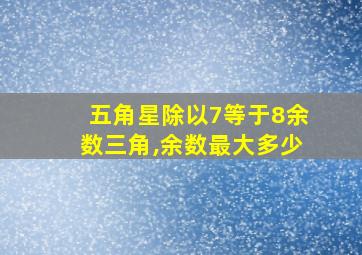 五角星除以7等于8余数三角,余数最大多少