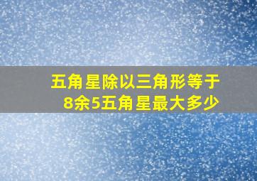 五角星除以三角形等于8余5五角星最大多少