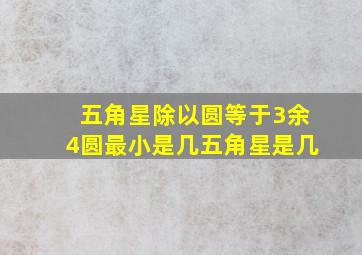 五角星除以圆等于3余4圆最小是几五角星是几