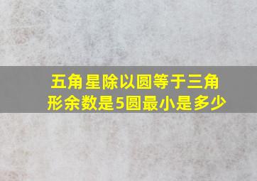 五角星除以圆等于三角形余数是5圆最小是多少