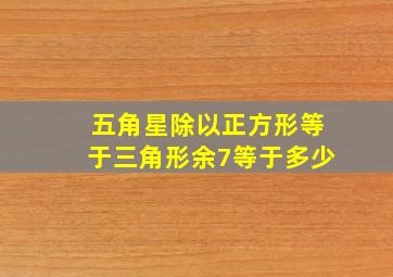 五角星除以正方形等于三角形余7等于多少