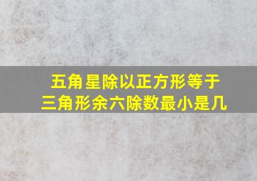 五角星除以正方形等于三角形余六除数最小是几