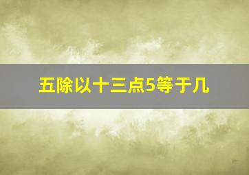 五除以十三点5等于几