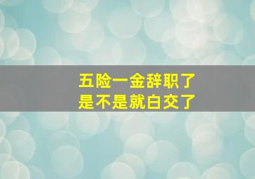 五险一金辞职了是不是就白交了