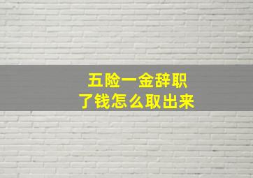 五险一金辞职了钱怎么取出来