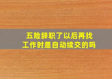 五险辞职了以后再找工作时是自动续交的吗