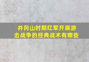 井冈山时期红军开展游击战争的经典战术有哪些