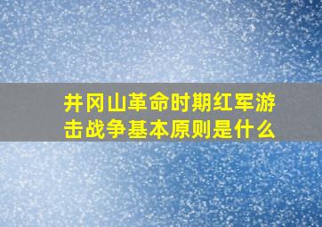 井冈山革命时期红军游击战争基本原则是什么