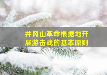 井冈山革命根据地开展游击战的基本原则