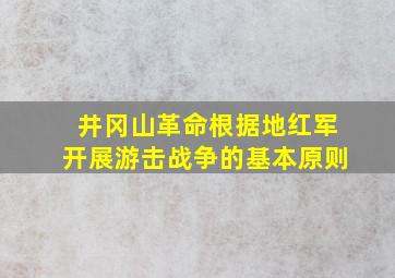 井冈山革命根据地红军开展游击战争的基本原则