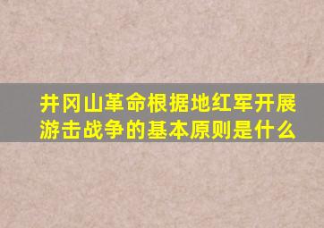 井冈山革命根据地红军开展游击战争的基本原则是什么