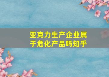 亚克力生产企业属于危化产品吗知乎