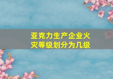 亚克力生产企业火灾等级划分为几级