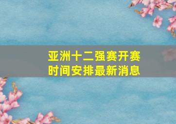 亚洲十二强赛开赛时间安排最新消息