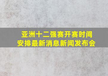 亚洲十二强赛开赛时间安排最新消息新闻发布会