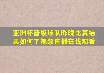 亚洲杯晋级球队昨晚比赛结果如何了视频直播在线观看