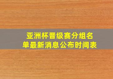 亚洲杯晋级赛分组名单最新消息公布时间表