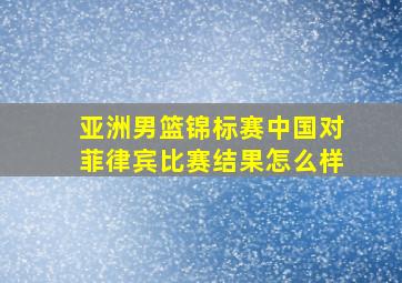 亚洲男篮锦标赛中国对菲律宾比赛结果怎么样