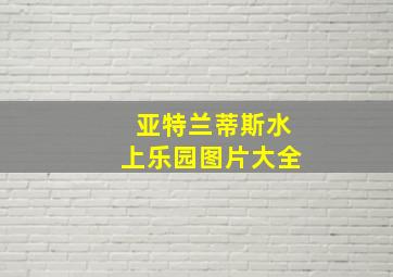 亚特兰蒂斯水上乐园图片大全